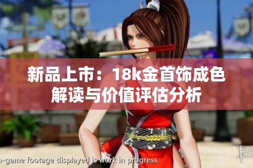 新品上市：18k金首饰成色解读与价值评估分析