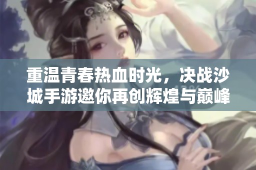 重温青春热血时光，决战沙城手游邀你再创辉煌与巅峰荣耀！