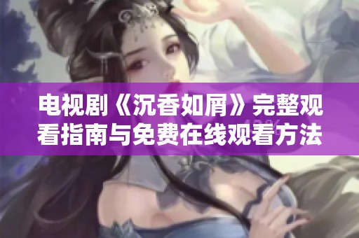 电视剧《沉香如屑》完整观看指南与免费在线观看方法分享