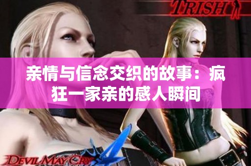 亲情与信念交织的故事：疯狂一家亲的感人瞬间