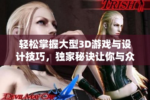 轻松掌握大型3D游戏与设计技巧，独家秘诀让你与众不同，助你轻松打造震撼作品