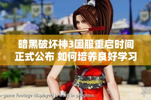 暗黑破坏神3国服重启时间正式公布 如何培养良好学习习惯成就大咖亲子关系