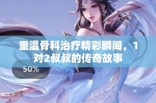 重温骨科治疗精彩瞬间，1对2叔叔的传奇故事