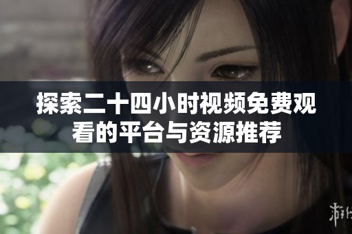 探索二十四小时视频免费观看的平台与资源推荐
