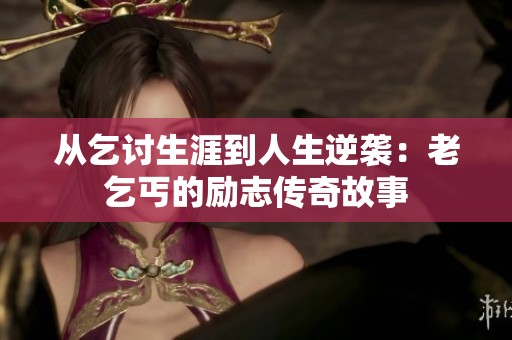 从乞讨生涯到人生逆袭：老乞丐的励志传奇故事