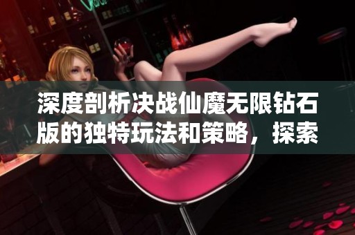 深度剖析决战仙魔无限钻石版的独特玩法和策略，探索无限资源的魅力与挑战