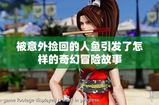 被意外捡回的人鱼引发了怎样的奇幻冒险故事