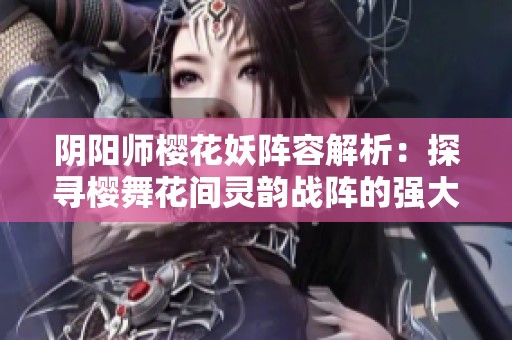 阴阳师樱花妖阵容解析：探寻樱舞花间灵韵战阵的强大配置与策略