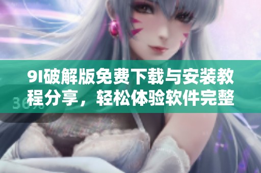 9I破解版免费下载与安装教程分享，轻松体验软件完整功能