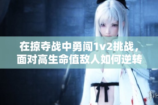 在掠夺战中勇闯1v2挑战，面对高生命值敌人如何逆转胜局
