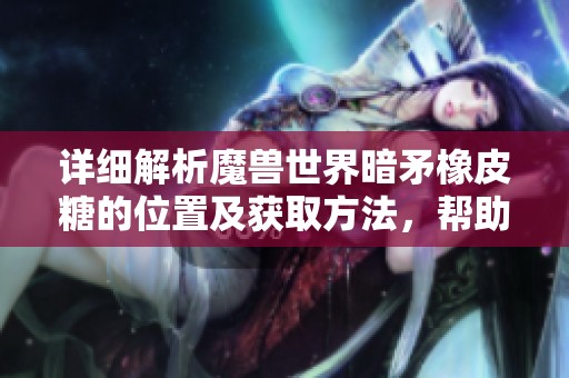 详细解析魔兽世界暗矛橡皮糖的位置及获取方法，帮助玩家轻松找到这个珍稀物品