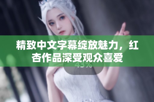精致中文字幕绽放魅力，红杏作品深受观众喜爱