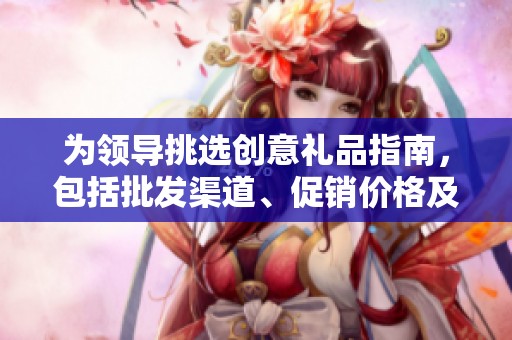 为领导挑选创意礼品指南，包括批发渠道、促销价格及产地信息分享