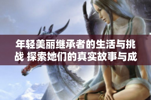 年轻美丽继承者的生活与挑战 探索她们的真实故事与成长经历