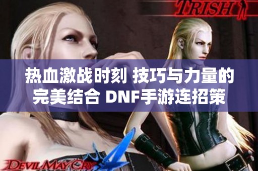 热血激战时刻 技巧与力量的完美结合 DNF手游连招策略震撼全场！