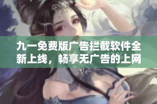 九一免费版广告拦截软件全新上线，畅享无广告的上网体验！