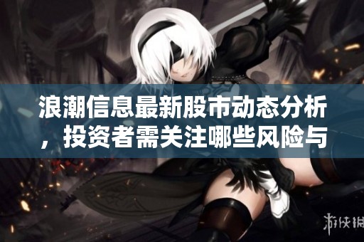 浪潮信息最新股市动态分析，投资者需关注哪些风险与机遇