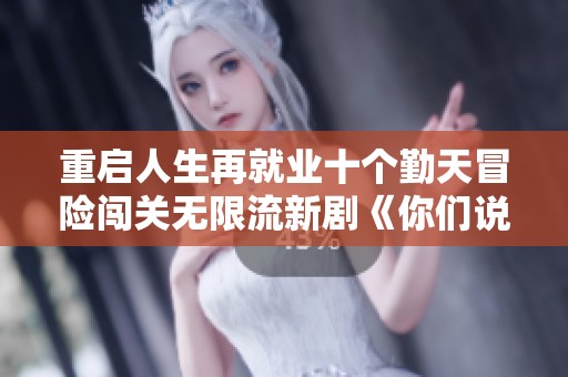 重启人生再就业十个勤天冒险闯关无限流新剧《你们说了算》今日震撼开播