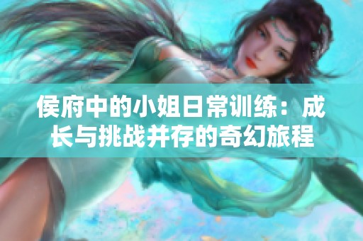 侯府中的小姐日常训练：成长与挑战并存的奇幻旅程