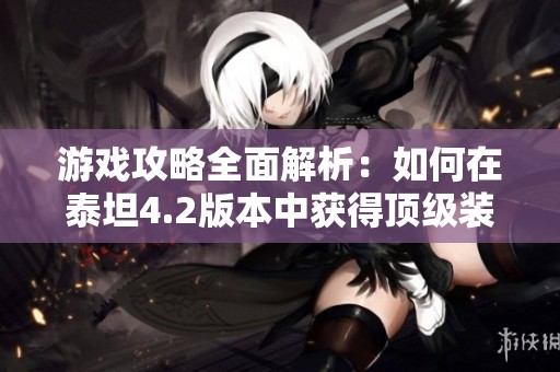 游戏攻略全面解析：如何在泰坦4.2版本中获得顶级装备与策略技巧