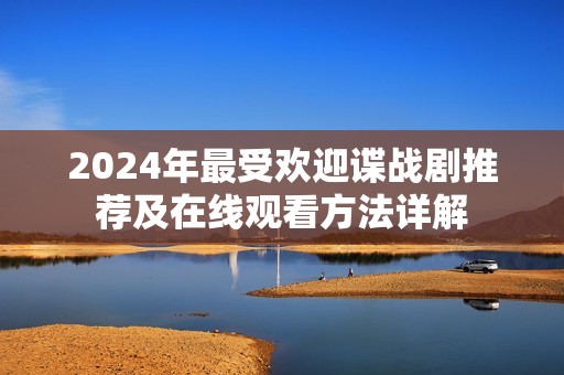 2024年最受欢迎谍战剧推荐及在线观看方法详解