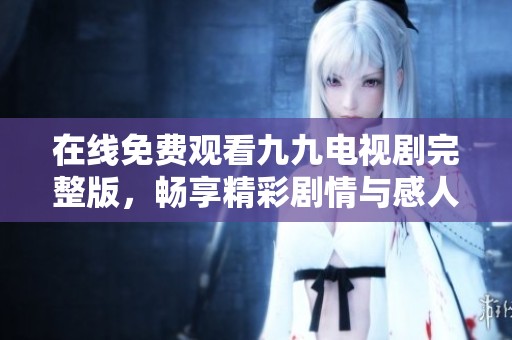 在线免费观看九九电视剧完整版，畅享精彩剧情与感人故事
