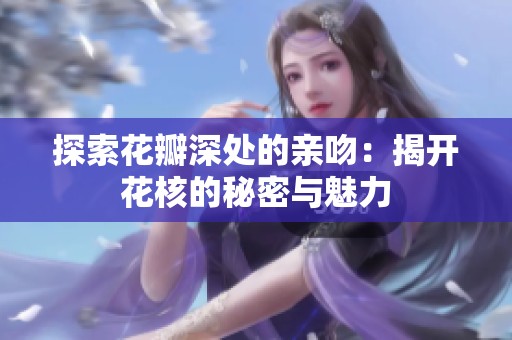 探索花瓣深处的亲吻：揭开花核的秘密与魅力