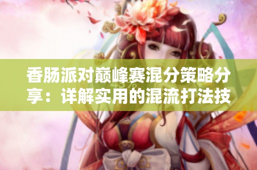 香肠派对巅峰赛混分策略分享：详解实用的混流打法技巧与心得
