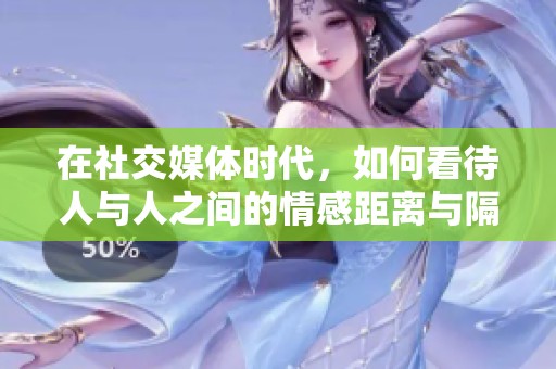 在社交媒体时代，如何看待人与人之间的情感距离与隔阂