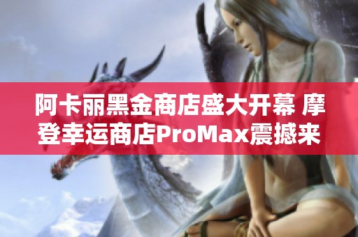 阿卡丽黑金商店盛大开幕 摩登幸运商店ProMax震撼来袭尽享惊喜优惠