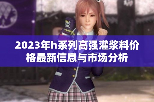 2023年h系列高强灌浆料价格最新信息与市场分析