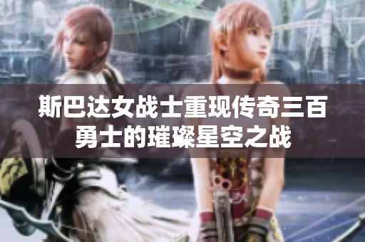 斯巴达女战士重现传奇三百勇士的璀璨星空之战