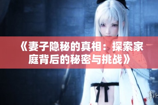 《妻子隐秘的真相：探索家庭背后的秘密与挑战》