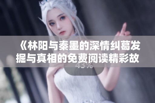 《林阳与秦墨的深情纠葛发掘与真相的免费阅读精彩故事》