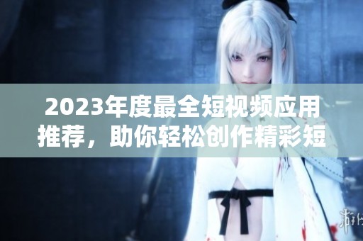2023年度最全短视频应用推荐，助你轻松创作精彩短视频