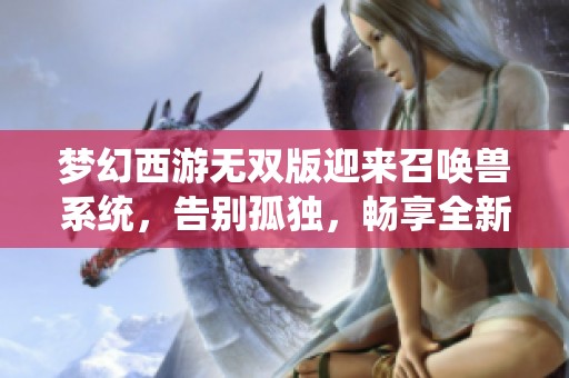梦幻西游无双版迎来召唤兽系统，告别孤独，畅享全新游戏旅程的精彩体验