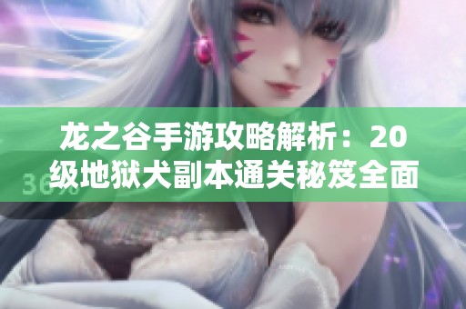 龙之谷手游攻略解析：20级地狱犬副本通关秘笈全面分享与技巧探讨