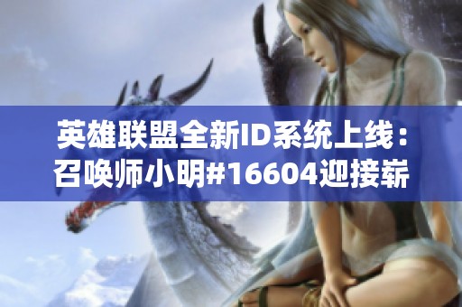 英雄联盟全新ID系统上线：召唤师小明#16604迎接崭新的身份与挑战