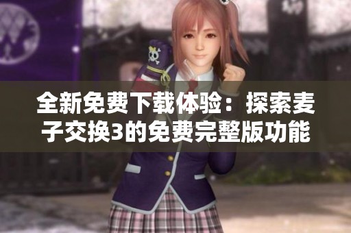 全新免费下载体验：探索麦子交换3的免费完整版功能与乐趣