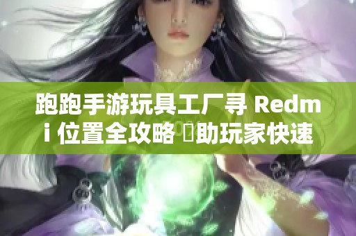 跑跑手游玩具工厂寻 Redmi 位置全攻略 幫助玩家快速找到位置秘籍