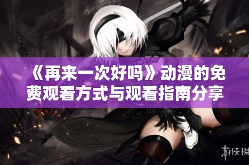 《再来一次好吗》动漫的免费观看方式与观看指南分享