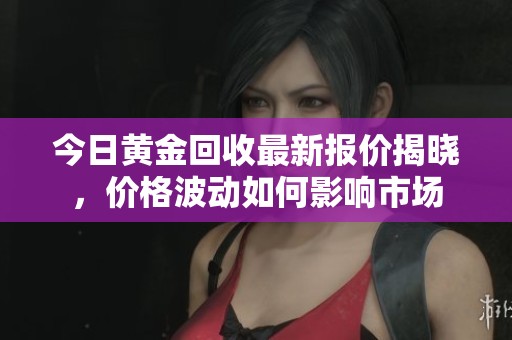 今日黄金回收最新报价揭晓，价格波动如何影响市场