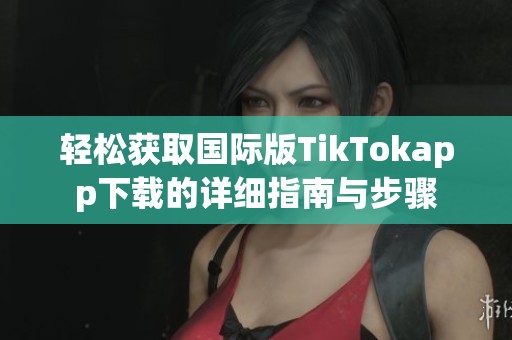轻松获取国际版TikTokapp下载的详细指南与步骤