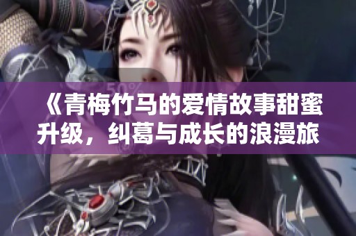 《青梅竹马的爱情故事甜蜜升级，纠葛与成长的浪漫旅程》