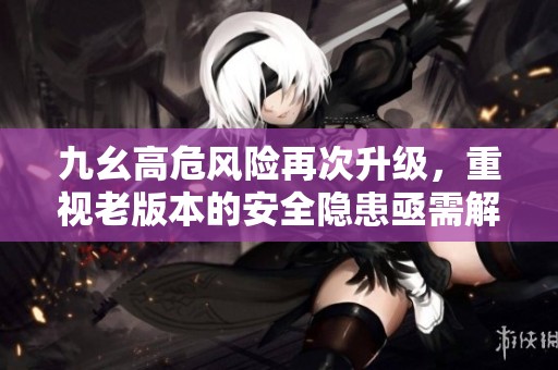 九幺高危风险再次升级，重视老版本的安全隐患亟需解决