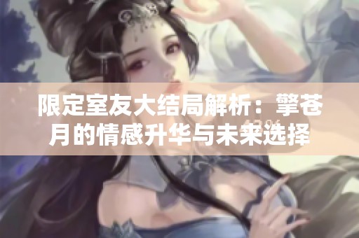 限定室友大结局解析：擎苍月的情感升华与未来选择