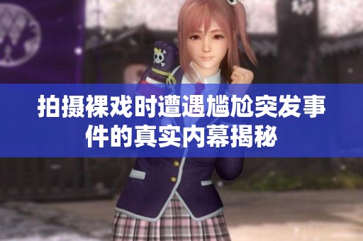 拍摄裸戏时遭遇尴尬突发事件的真实内幕揭秘