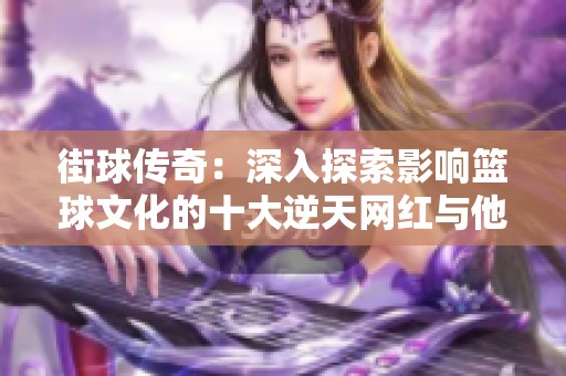 街球传奇：深入探索影响篮球文化的十大逆天网红与他们的精彩故事