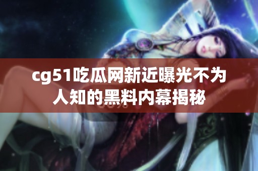 cg51吃瓜网新近曝光不为人知的黑料内幕揭秘