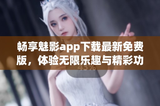 畅享魅影app下载最新免费版，体验无限乐趣与精彩功能